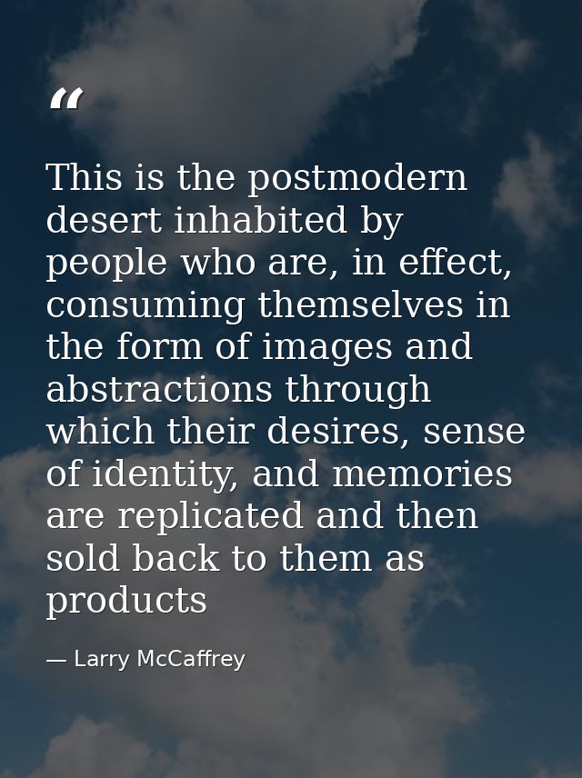 This is the postmodern desert inhabited by people who are, in effect, consuming themselves in the form of images and abs — Larry McCaffrey