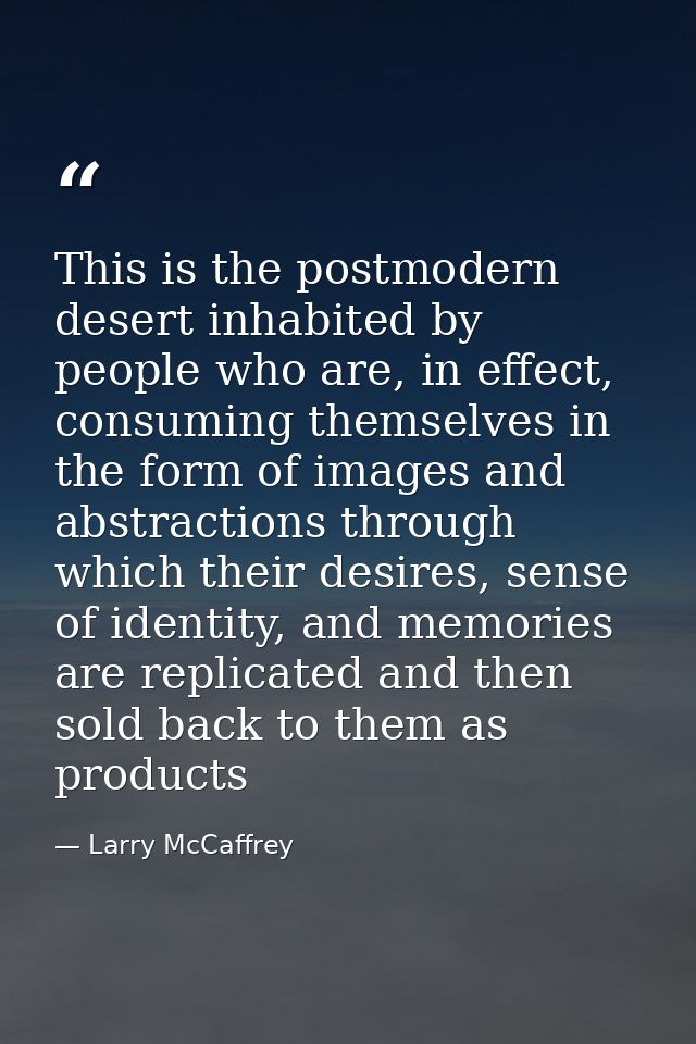 This is the postmodern desert inhabited by people who are, in effect, consuming themselves in the form of images and abs — Larry McCaffrey
