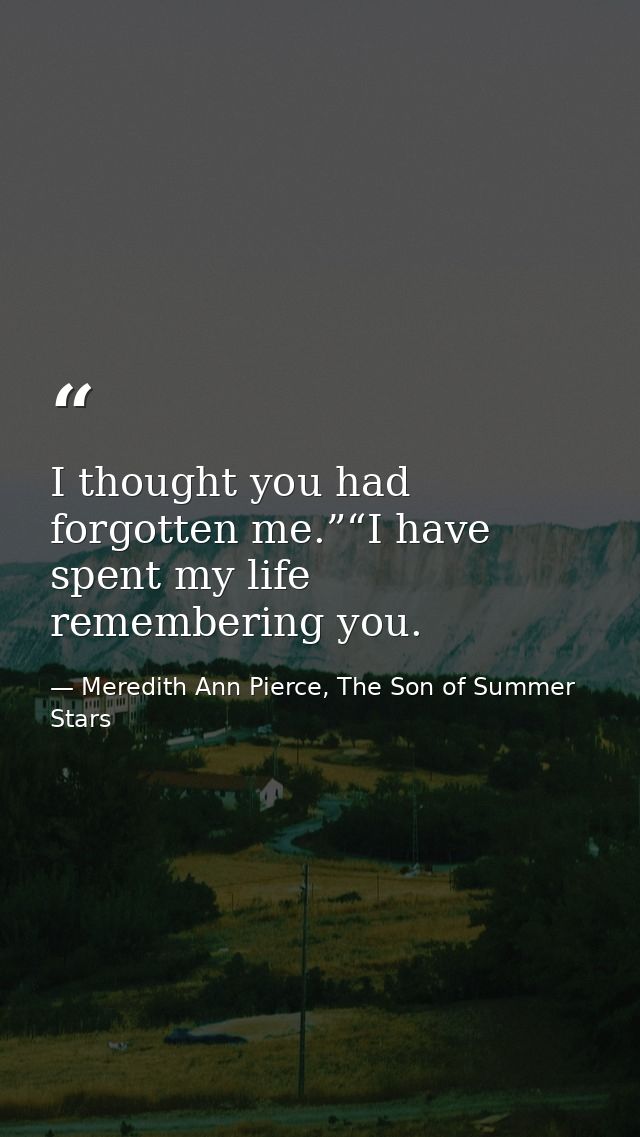I thought you had forgotten me.”“I have spent my life remembering you. — Meredith Ann Pierce, The Son of Summer Stars
