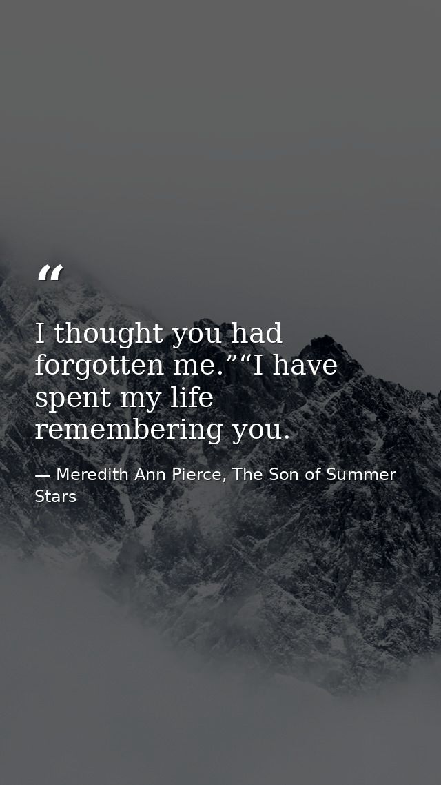 I thought you had forgotten me.”“I have spent my life remembering you. — Meredith Ann Pierce, The Son of Summer Stars