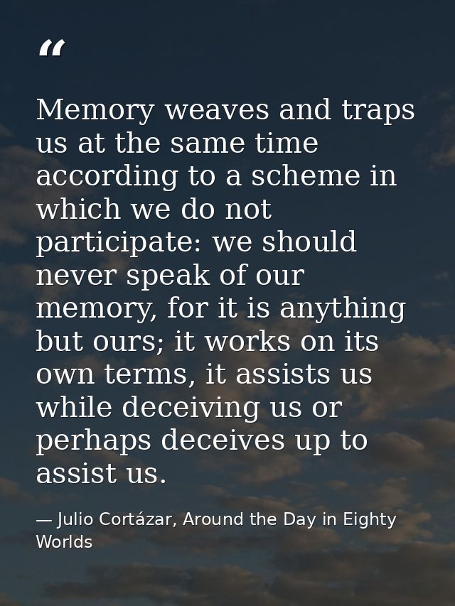 Memory weaves and traps us at the same time according to a scheme in which we do not participate: we should never speak  — Julio Cortázar, Around the Day in Eighty Worlds