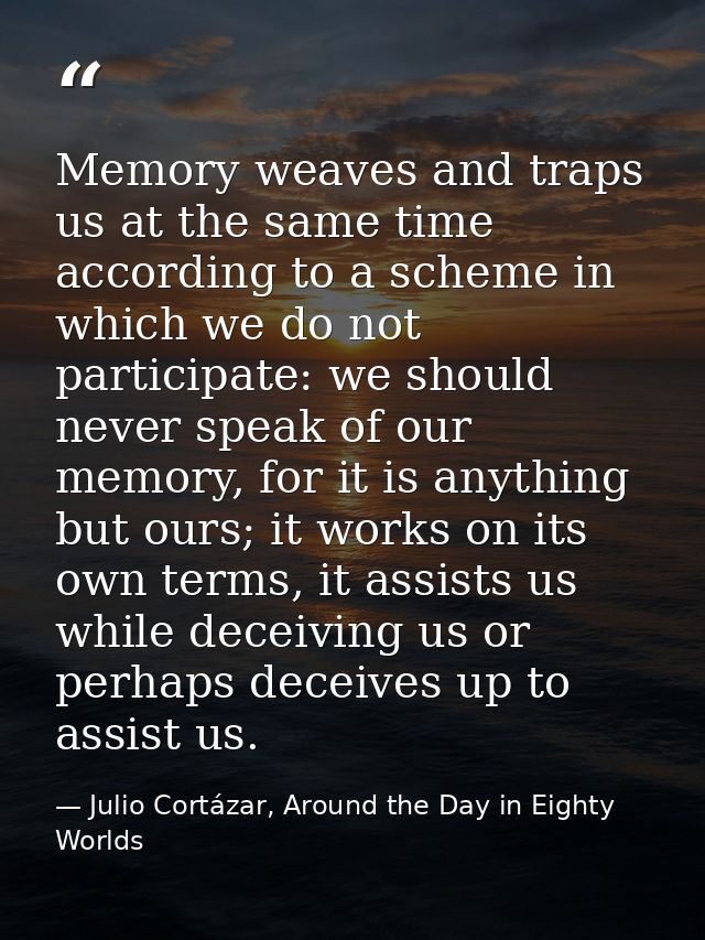Memory weaves and traps us at the same time according to a scheme in which we do not participate: we should never speak  — Julio Cortázar, Around the Day in Eighty Worlds