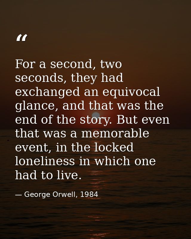 For a second, two seconds, they had exchanged an equivocal glance, and that was the end of the story. But even that was  — George Orwell, 1984