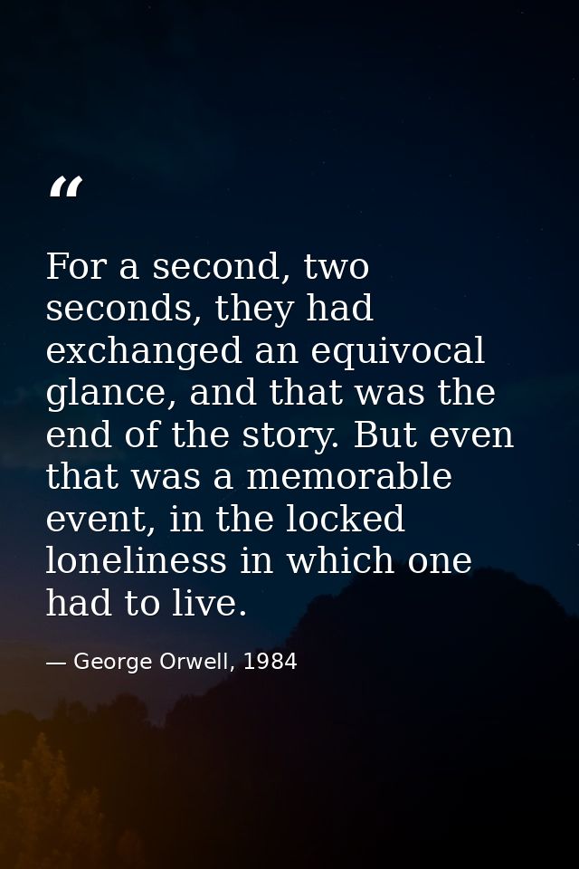 For a second, two seconds, they had exchanged an equivocal glance, and that was the end of the story. But even that was  — George Orwell, 1984