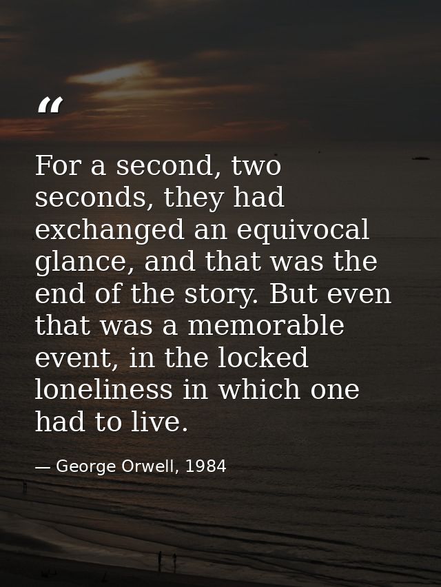 For a second, two seconds, they had exchanged an equivocal glance, and that was the end of the story. But even that was  — George Orwell, 1984