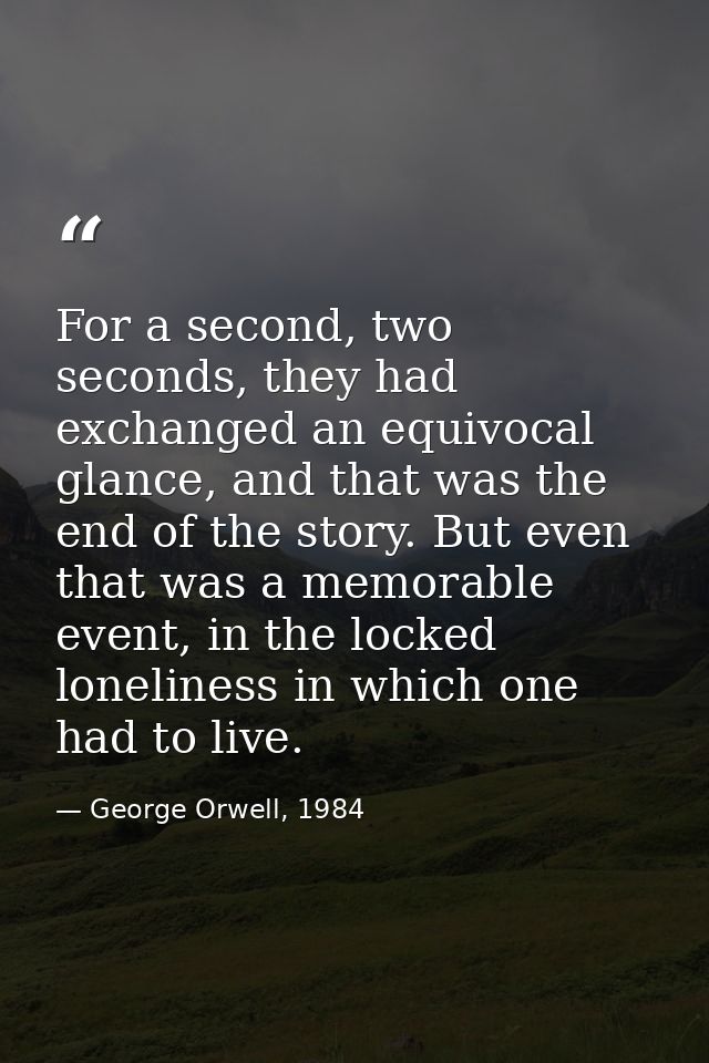 For a second, two seconds, they had exchanged an equivocal glance, and that was the end of the story. But even that was  — George Orwell, 1984