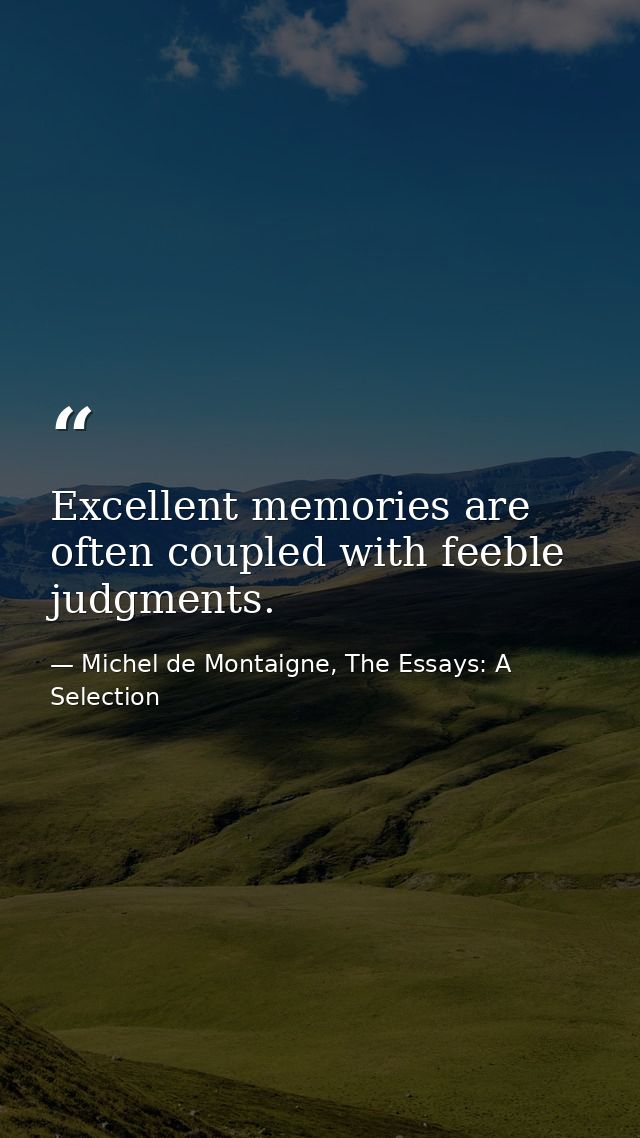 Excellent memories are often coupled with feeble judgments. — Michel de Montaigne, The Essays: A Selection