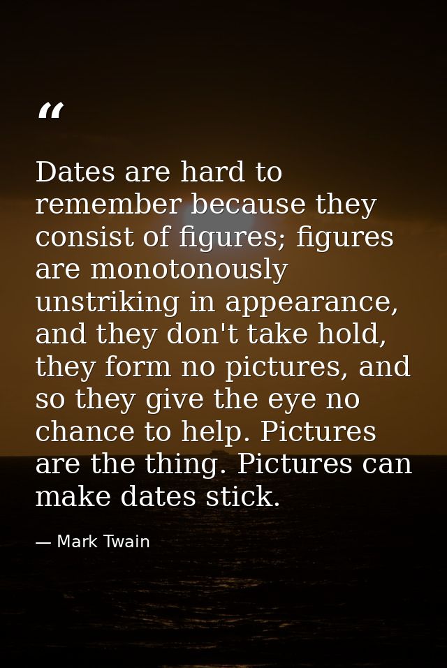 Dates are hard to remember because they consist of figures; figures are monotonously unstriking in appearance, and they  — Mark Twain