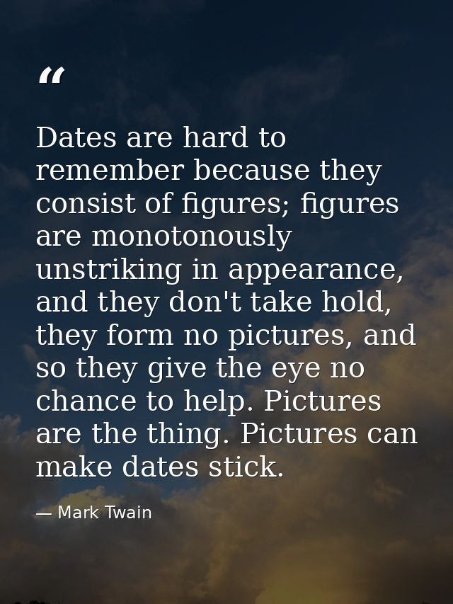 Dates are hard to remember because they consist of figures; figures are monotonously unstriking in appearance, and they  — Mark Twain