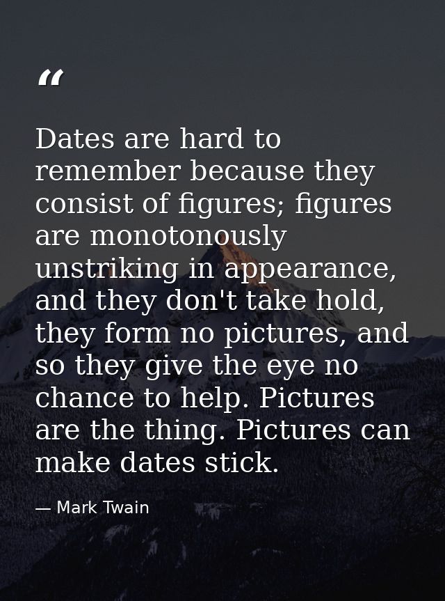 Dates are hard to remember because they consist of figures; figures are monotonously unstriking in appearance, and they  — Mark Twain