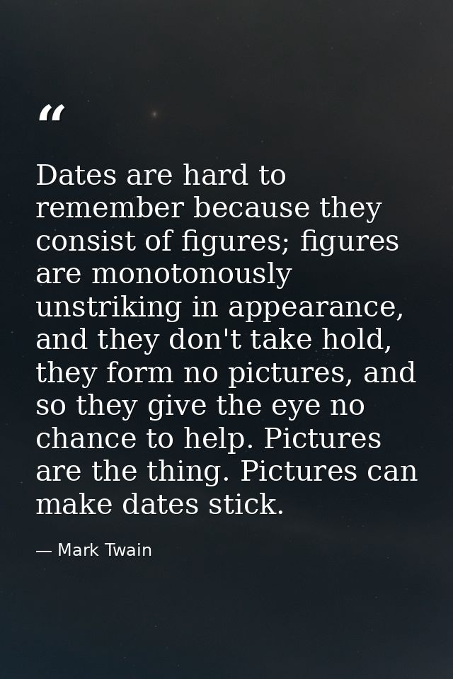 Dates are hard to remember because they consist of figures; figures are monotonously unstriking in appearance, and they  — Mark Twain
