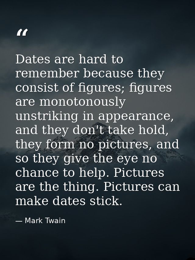 Dates are hard to remember because they consist of figures; figures are monotonously unstriking in appearance, and they  — Mark Twain
