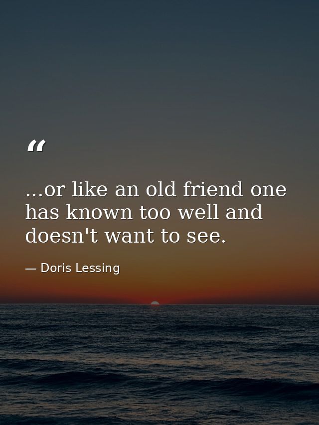 ...or like an old friend one has known too well and doesn't want to see. — Doris Lessing