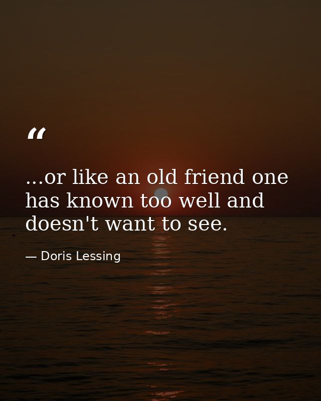 ...or like an old friend one has known too well and doesn't want to see. — Doris Lessing