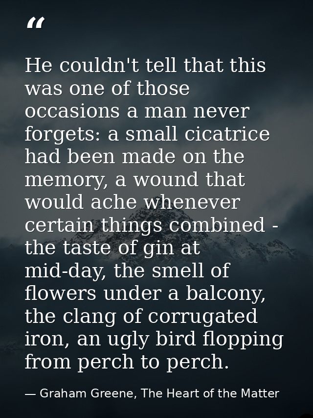 He couldn't tell that this was one of those occasions a man never forgets: a small cicatrice had been made on the memory — Graham Greene, The Heart of the Matter