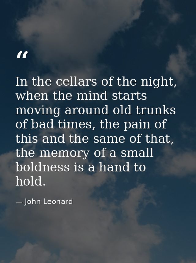 In the cellars of the night, when the mind starts moving around old trunks of bad times, the pain of this and the same o — John Leonard