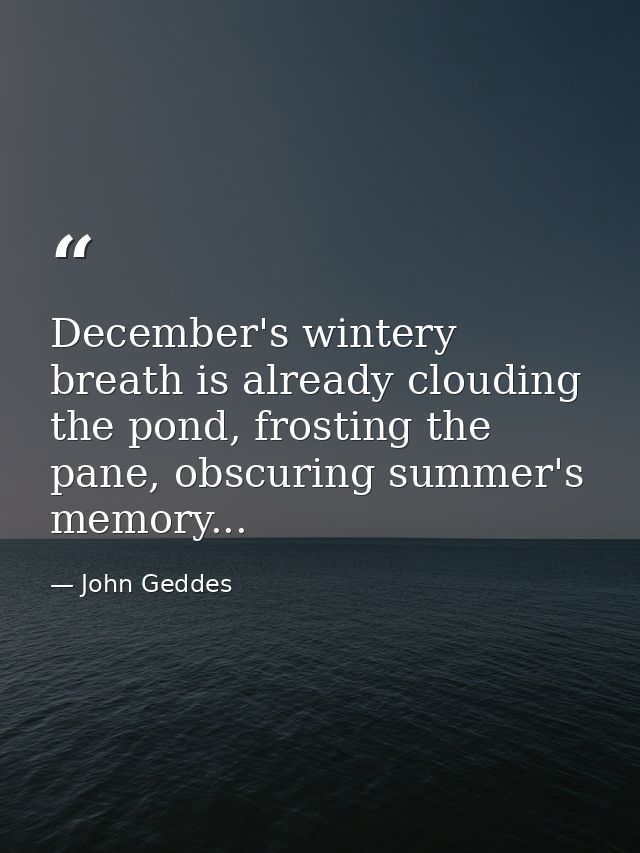 December's wintery breath is already clouding the pond, frosting the pane, obscuring summer's memory... — John Geddes