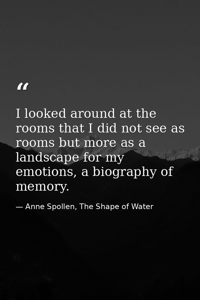 I looked around at the rooms that I did not see as rooms but more as a landscape for my emotions, a biography of memory. — Anne Spollen, The Shape of Water