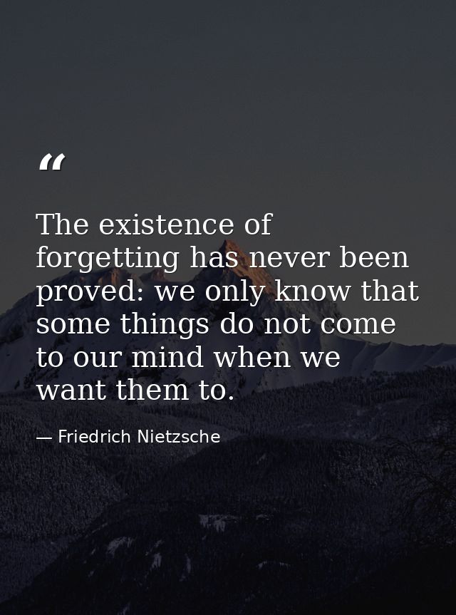 The existence of forgetting has never been proved: we only know that some things do not come to our mind when we want th — Friedrich Nietzsche