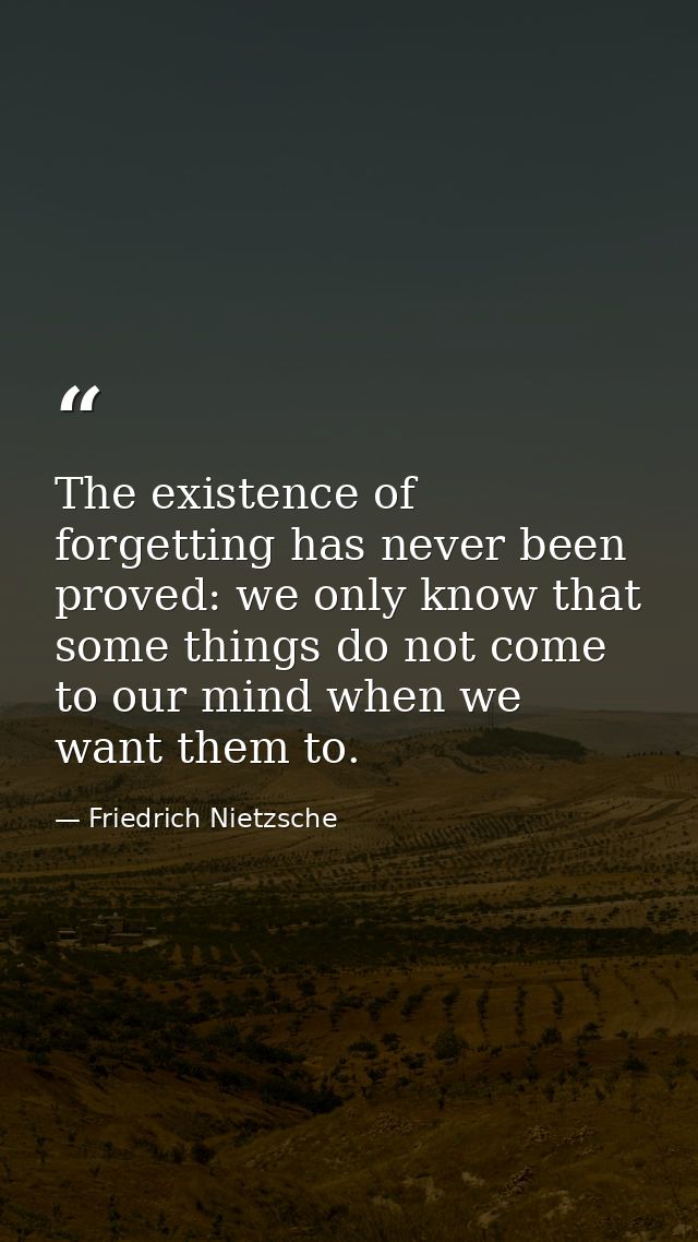 The existence of forgetting has never been proved: we only know that some things do not come to our mind when we want th — Friedrich Nietzsche