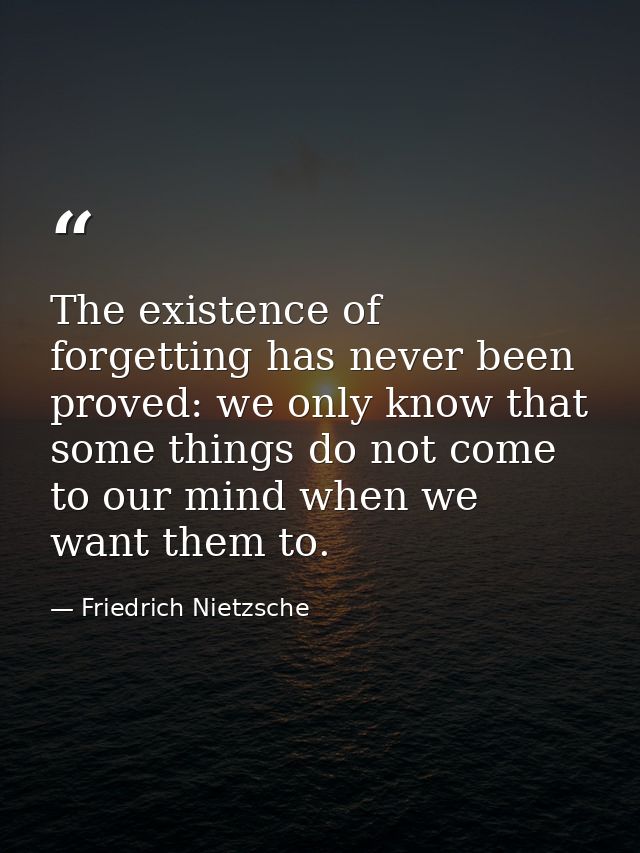 The existence of forgetting has never been proved: we only know that some things do not come to our mind when we want th — Friedrich Nietzsche