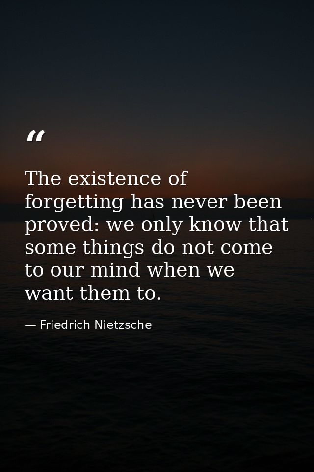 The existence of forgetting has never been proved: we only know that some things do not come to our mind when we want th — Friedrich Nietzsche