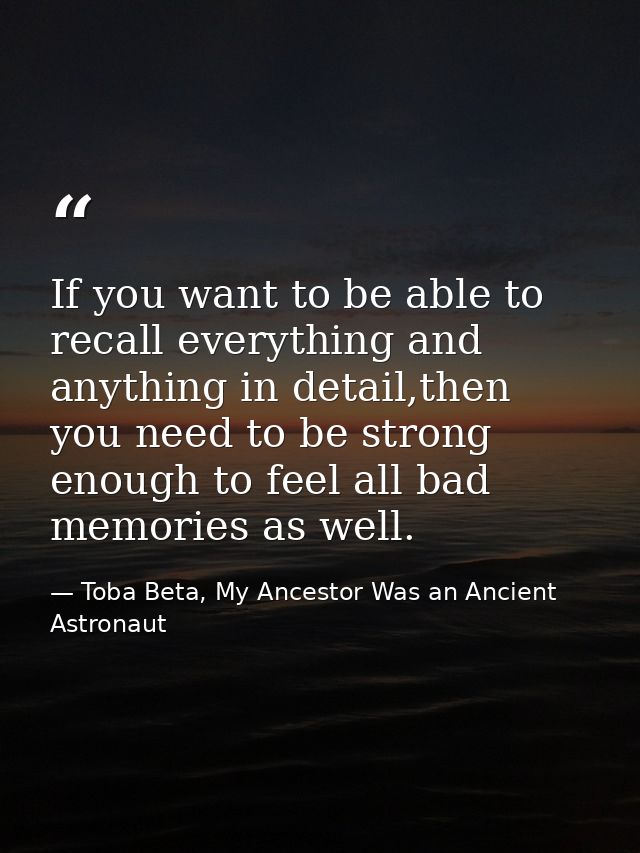 If you want to be able to recall everything and anything in detail,then you need to be strong enough to feel all bad mem — Toba Beta, My Ancestor Was an Ancient Astronaut