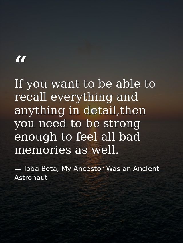 If you want to be able to recall everything and anything in detail,then you need to be strong enough to feel all bad mem — Toba Beta, My Ancestor Was an Ancient Astronaut