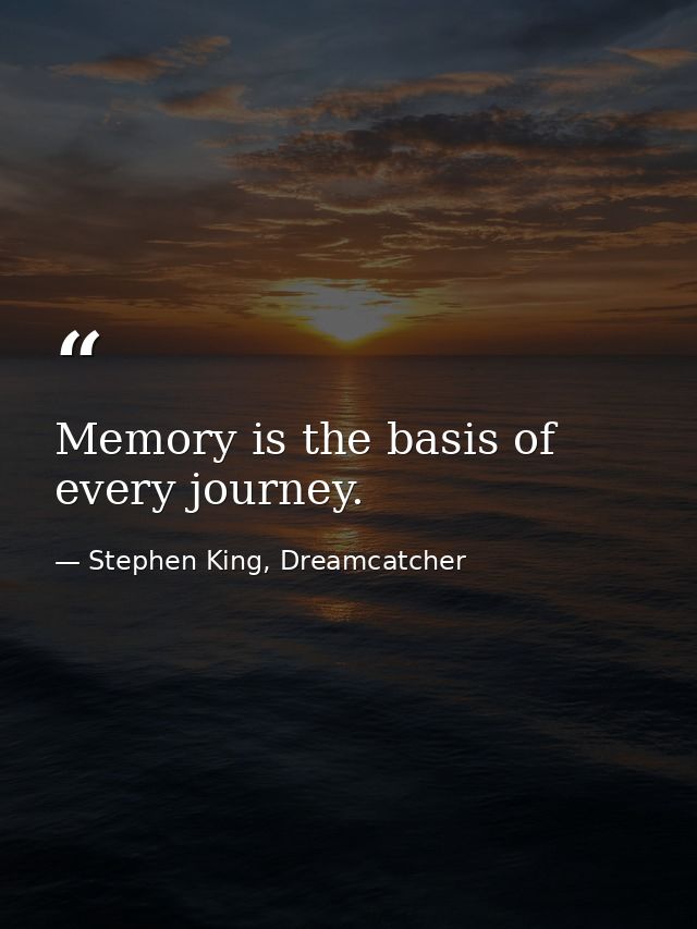 Memory is the basis of every journey. — Stephen King, Dreamcatcher