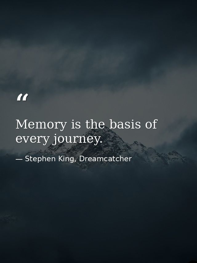 Memory is the basis of every journey. — Stephen King, Dreamcatcher