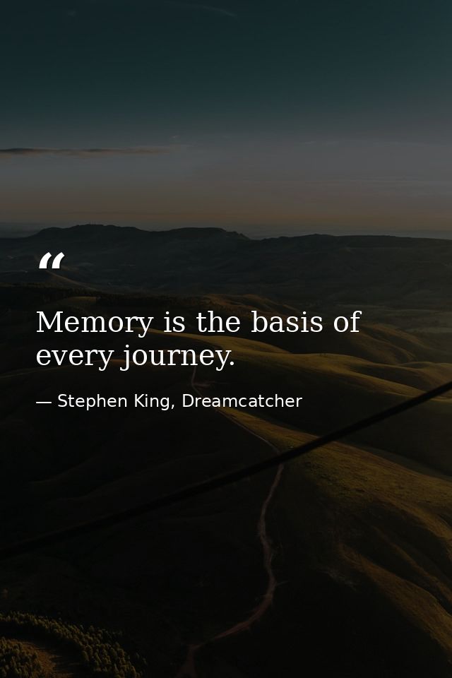 Memory is the basis of every journey. — Stephen King, Dreamcatcher
