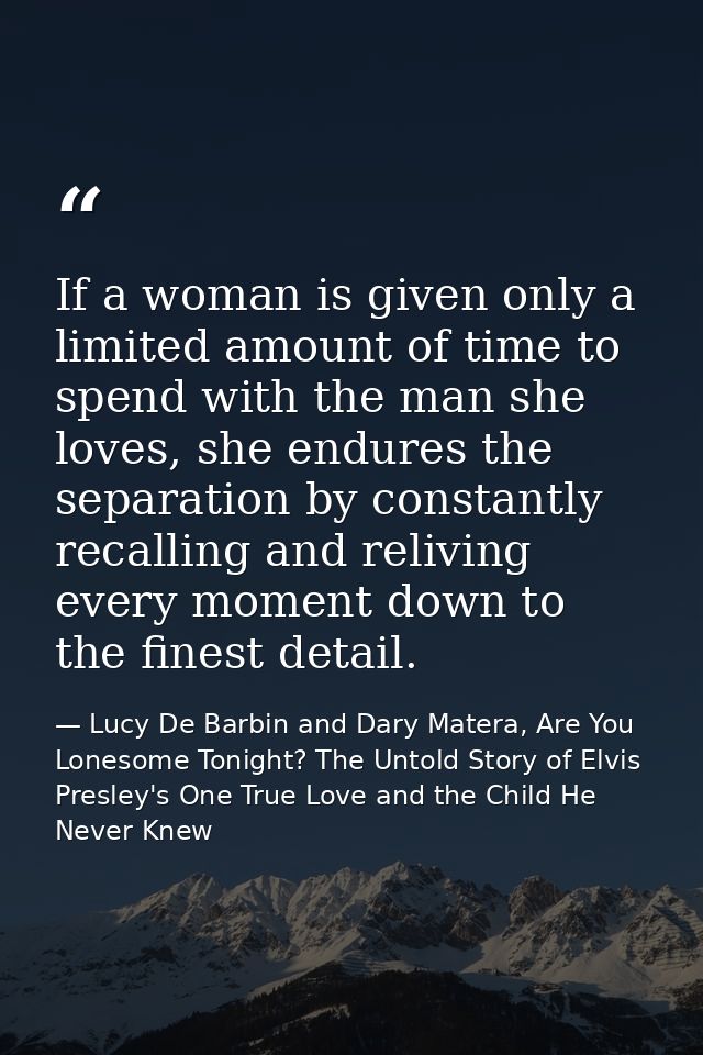 If a woman is given only a limited amount of time to spend with the man she loves, she endures the separation by constan — Lucy De Barbin and Dary Matera, Are You Lonesome Tonight? The Untold Story of Elvis Presley's One True Love and the Child He Never Knew