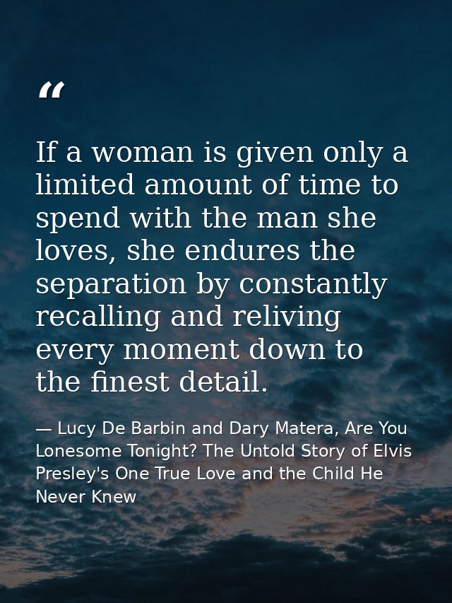 If a woman is given only a limited amount of time to spend with the man she loves, she endures the separation by constan — Lucy De Barbin and Dary Matera, Are You Lonesome Tonight? The Untold Story of Elvis Presley's One True Love and the Child He Never Knew