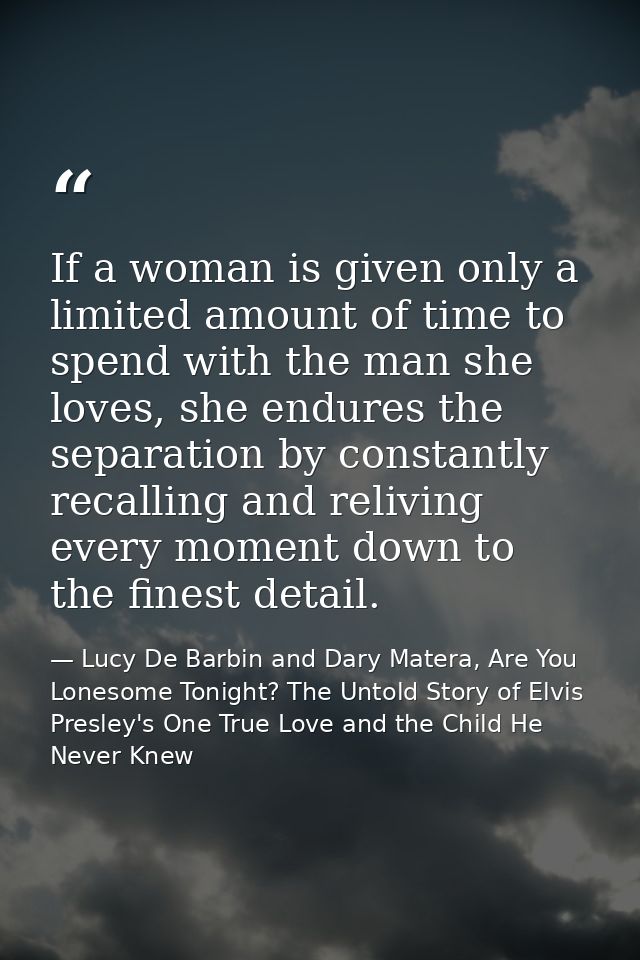 If a woman is given only a limited amount of time to spend with the man she loves, she endures the separation by constan — Lucy De Barbin and Dary Matera, Are You Lonesome Tonight? The Untold Story of Elvis Presley's One True Love and the Child He Never Knew