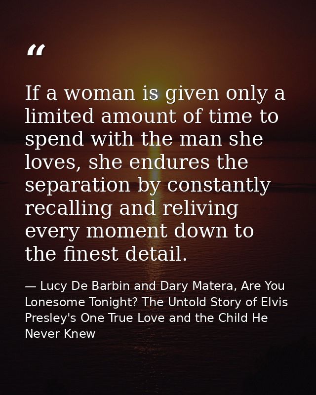 If a woman is given only a limited amount of time to spend with the man she loves, she endures the separation by constan — Lucy De Barbin and Dary Matera, Are You Lonesome Tonight? The Untold Story of Elvis Presley's One True Love and the Child He Never Knew