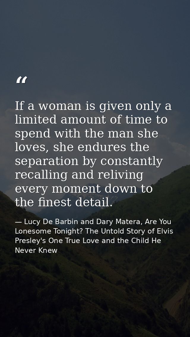 If a woman is given only a limited amount of time to spend with the man she loves, she endures the separation by constan — Lucy De Barbin and Dary Matera, Are You Lonesome Tonight? The Untold Story of Elvis Presley's One True Love and the Child He Never Knew