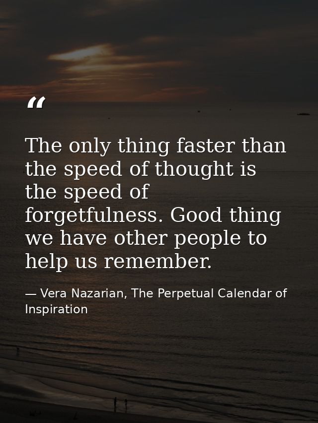 The only thing faster than the speed of thought is the speed of forgetfulness. Good thing we have other people to help u — Vera Nazarian, The Perpetual Calendar of Inspiration