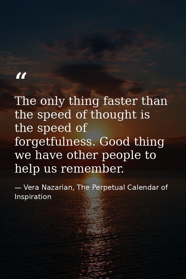 The only thing faster than the speed of thought is the speed of forgetfulness. Good thing we have other people to help u — Vera Nazarian, The Perpetual Calendar of Inspiration