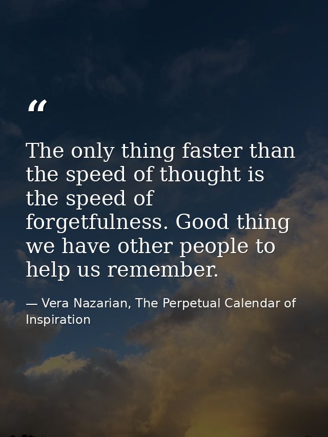 The only thing faster than the speed of thought is the speed of forgetfulness. Good thing we have other people to help u — Vera Nazarian, The Perpetual Calendar of Inspiration