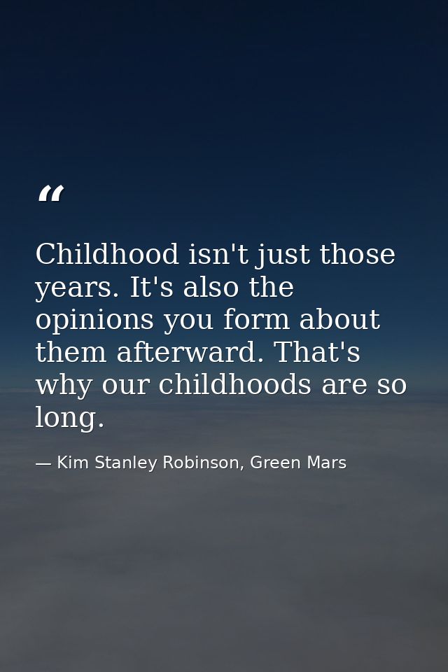 Childhood isn't just those years. It's also the opinions you form about them afterward. That's why our childhoods are so — Kim Stanley Robinson, Green Mars