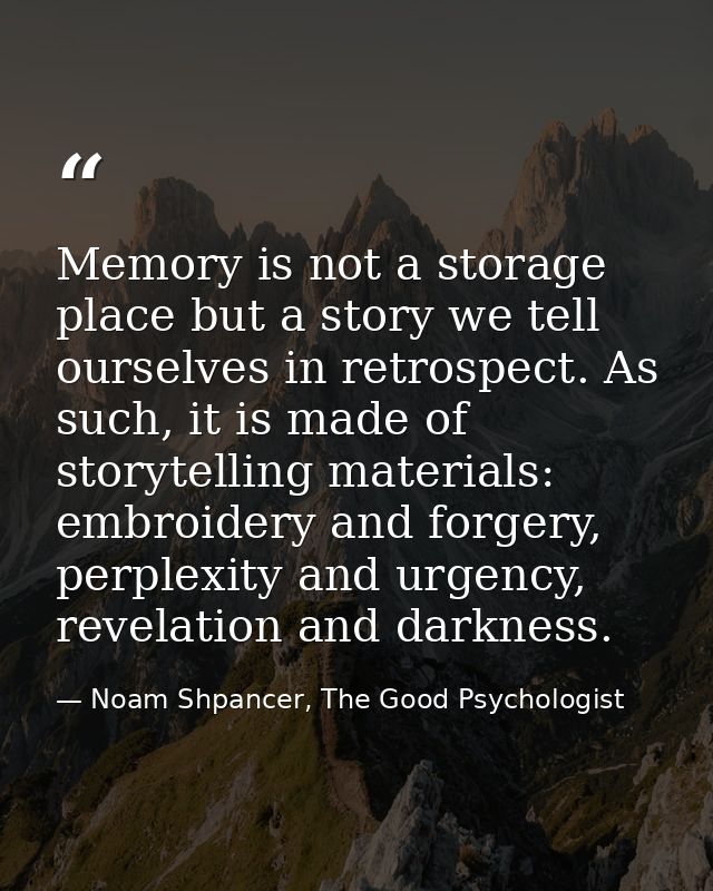 Memory is not a storage place but a story we tell ourselves in retrospect. As such, it is made of storytelling materials — Noam Shpancer, The Good Psychologist