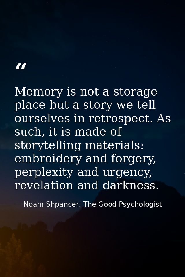 Memory is not a storage place but a story we tell ourselves in retrospect. As such, it is made of storytelling materials — Noam Shpancer, The Good Psychologist