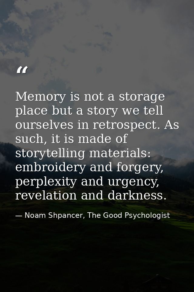 Memory is not a storage place but a story we tell ourselves in retrospect. As such, it is made of storytelling materials — Noam Shpancer, The Good Psychologist