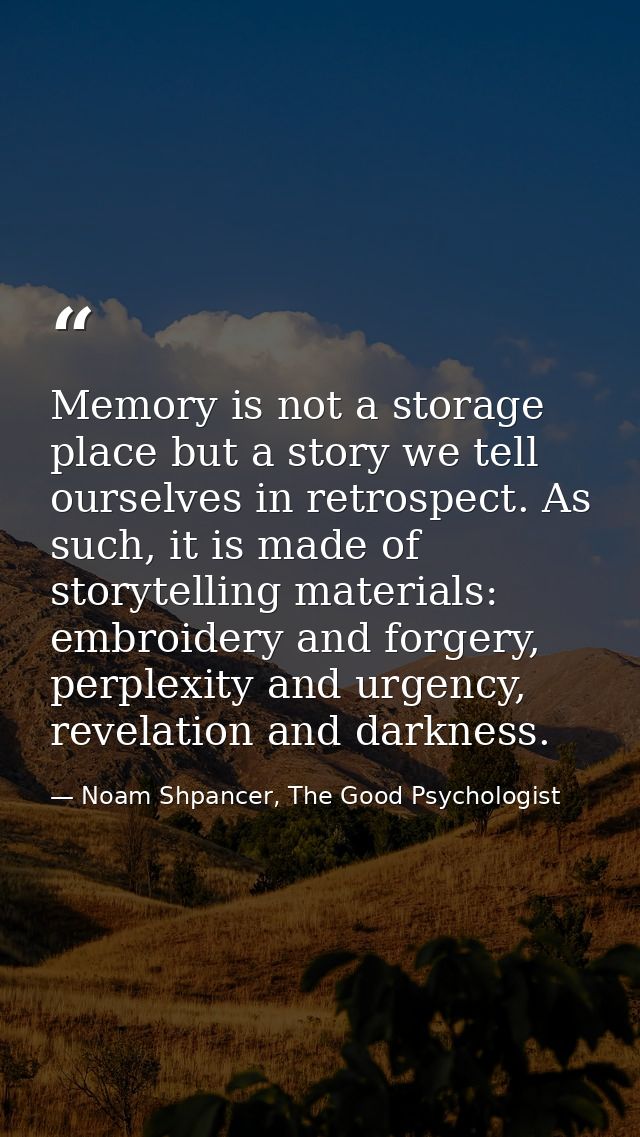Memory is not a storage place but a story we tell ourselves in retrospect. As such, it is made of storytelling materials — Noam Shpancer, The Good Psychologist