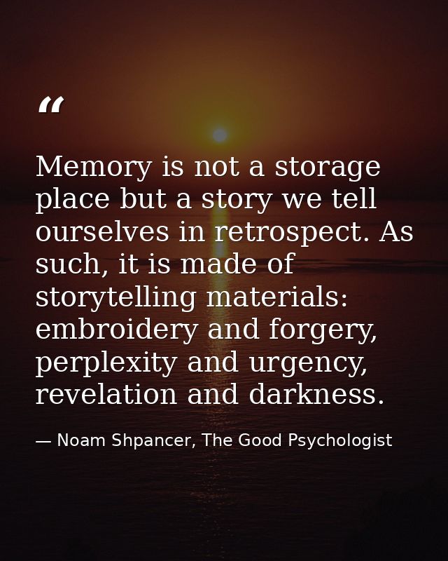 Memory is not a storage place but a story we tell ourselves in retrospect. As such, it is made of storytelling materials — Noam Shpancer, The Good Psychologist