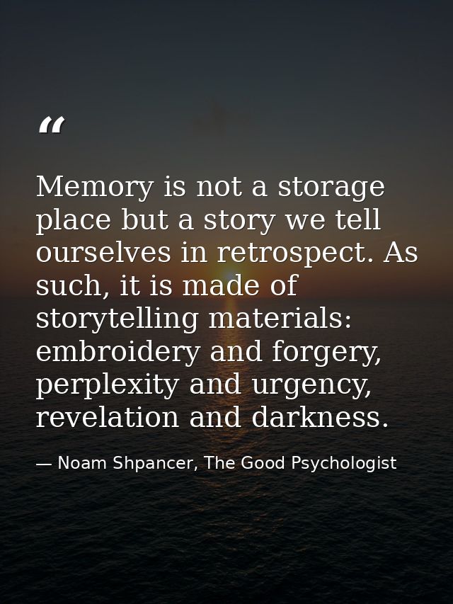 Memory is not a storage place but a story we tell ourselves in retrospect. As such, it is made of storytelling materials — Noam Shpancer, The Good Psychologist