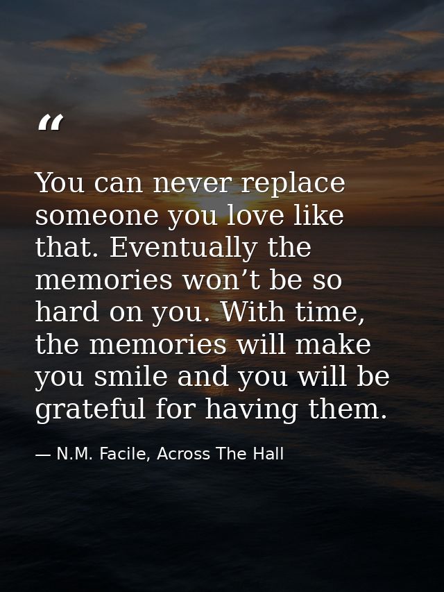 You can never replace someone you love like that. Eventually the memories won’t be so hard on you. With time, the memori — N.M. Facile, Across The Hall