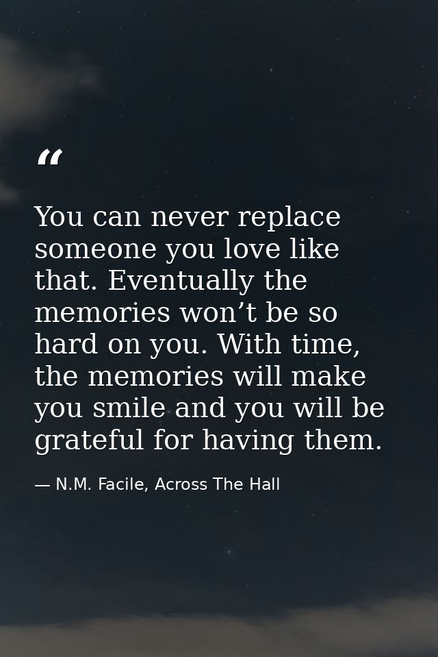 You can never replace someone you love like that. Eventually the memories won’t be so hard on you. With time, the memori — N.M. Facile, Across The Hall