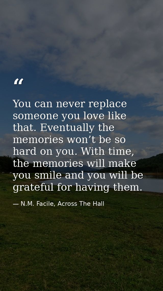 You can never replace someone you love like that. Eventually the memories won’t be so hard on you. With time, the memori — N.M. Facile, Across The Hall