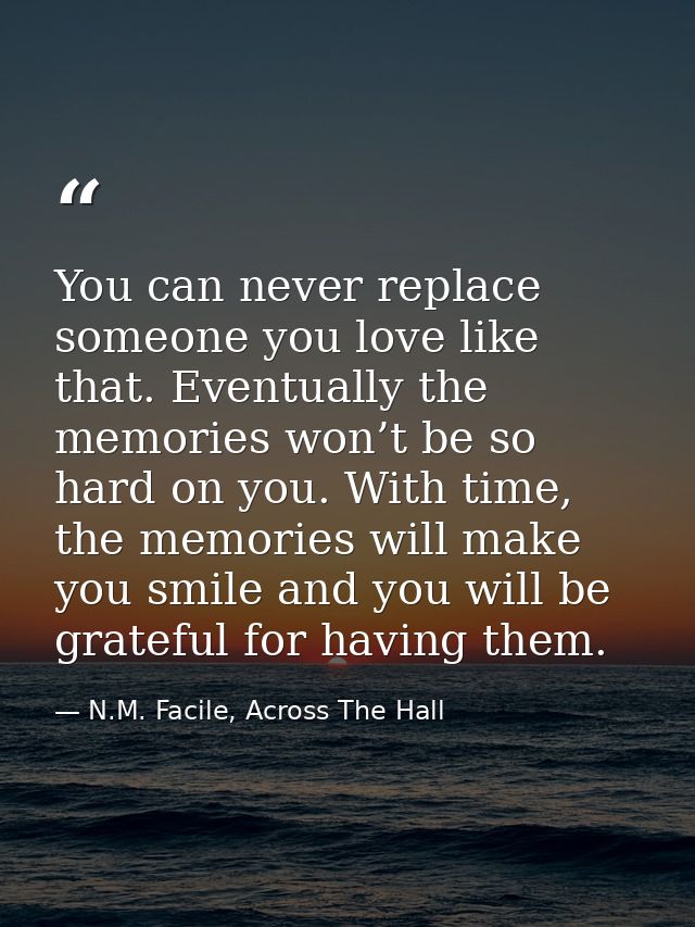 You can never replace someone you love like that. Eventually the memories won’t be so hard on you. With time, the memori — N.M. Facile, Across The Hall
